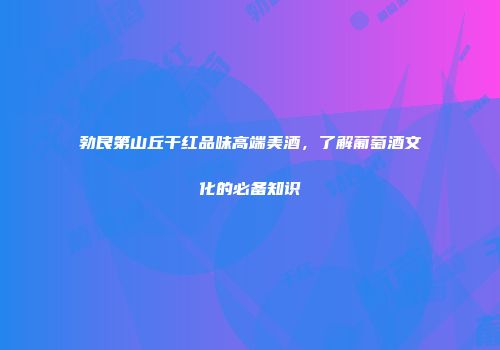 勃艮第山丘干红品味高端美酒，了解葡萄酒文化的必备知识