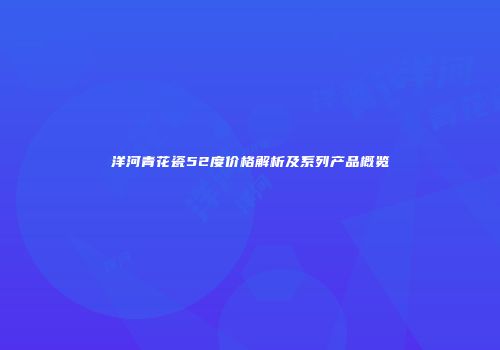 洋河青花瓷52度价格解析及系列产品概览