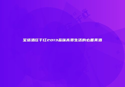 宝塔酒庄干红2013品味高贵生活的必备美酒