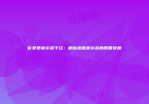 欧斐堡波尔多干红：源自法国波尔多的醇香佳酿