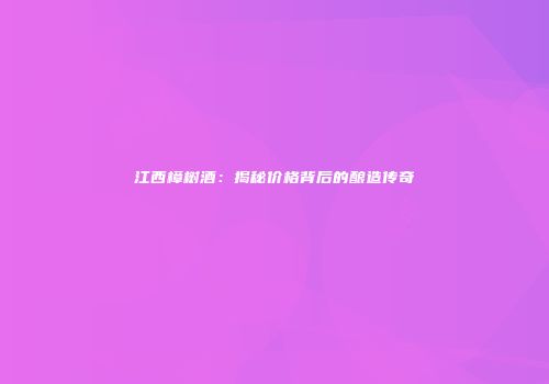 江西樟树酒：揭秘价格背后的酿造传奇
