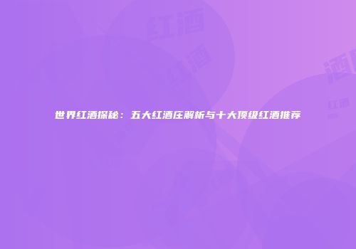 世界红酒探秘：五大红酒庄解析与十大顶级红酒推荐