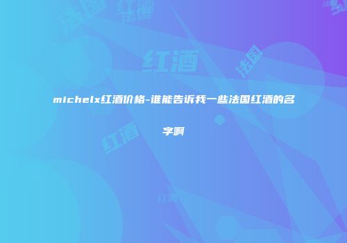 michelx红酒价格-谁能告诉我一些法国红酒的名字啊