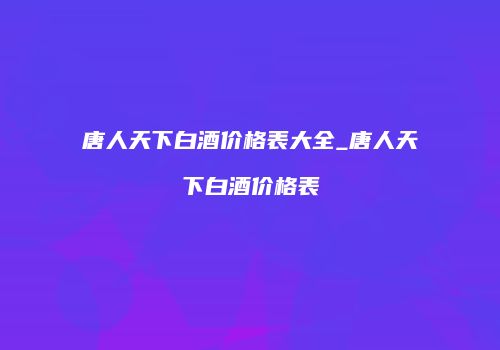 唐人天下白酒价格表大全_唐人天下白酒价格表