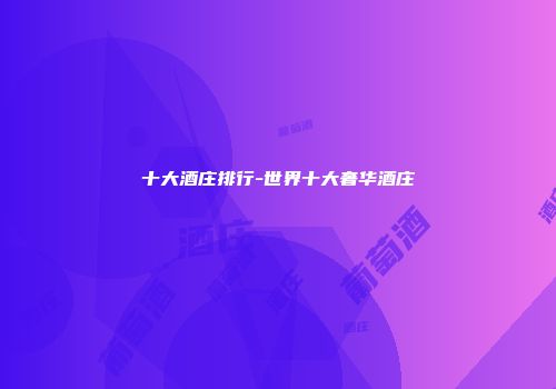 十大酒庄排行-世界十大奢华酒庄