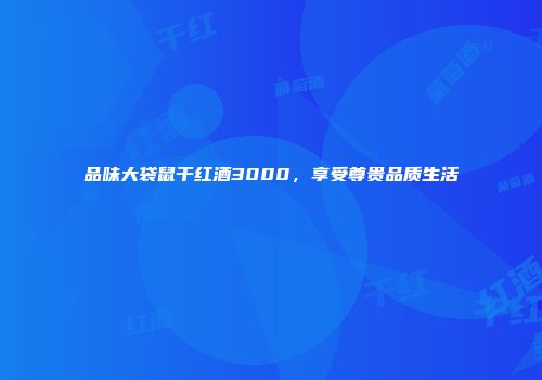 品味大袋鼠干红酒3000，享受尊贵品质生活