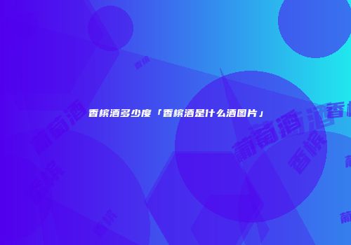 香槟酒多少度「香槟酒是什么酒图片」