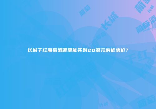 长城干红葡萄酒哪里能买到20多元的优惠价？
