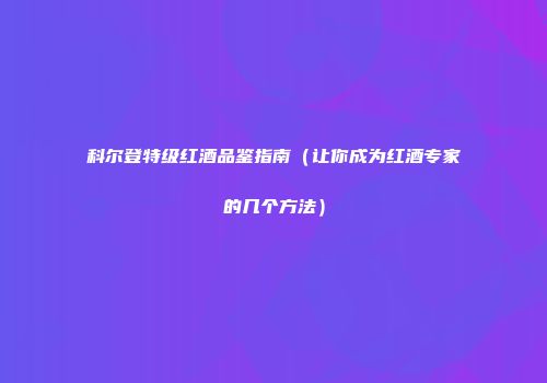 科尔登特级红酒品鉴指南（让你成为红酒专家的几个方法）