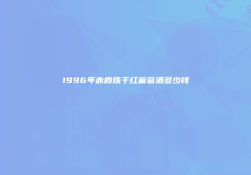 1996年赤霞珠干红葡萄酒多少钱