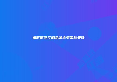 如何搭配红酒品牌享受蛋糕美味