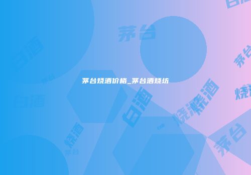 茅台烧酒价格_茅台酒烧坊