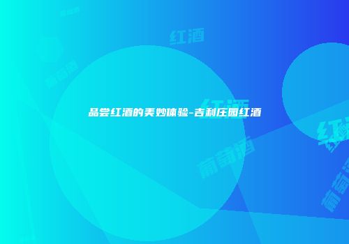 品尝红酒的美妙体验-吉利庄园红酒