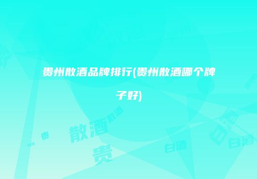 贵州散酒品牌排行(贵州散酒哪个牌子好)