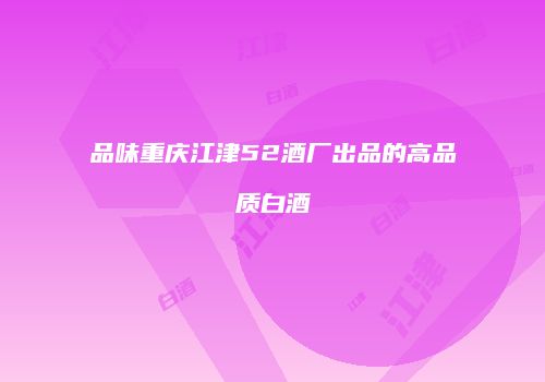 品味重庆江津52酒厂出品的高品质白酒