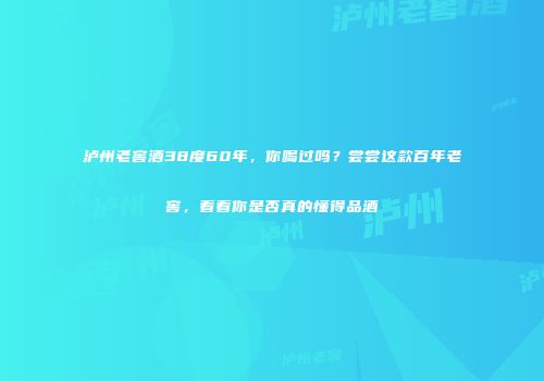 泸州老窖酒38度60年，你喝过吗？尝尝这款百年老窖，看看你是否真的懂得品酒
