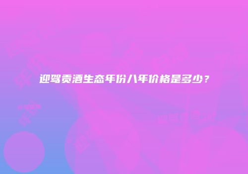 迎驾贡酒生态年份八年价格是多少？