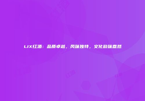 LIX红酒：品质卓越，风味独特，文化韵味盎然