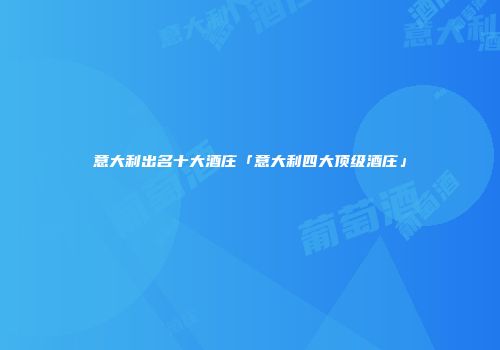 意大利出名十大酒庄「意大利四大顶级酒庄」