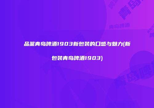 品鉴青岛啤酒1903新包装的口感与魅力(新包装青岛啤酒1903)