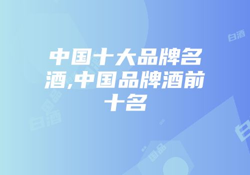 中国十大品牌名酒,中国品牌酒前十名