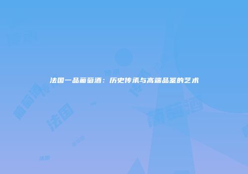 法国一品葡萄酒：历史传承与高端品鉴的艺术