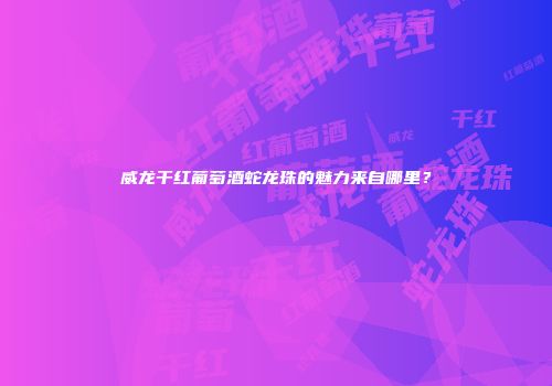 威龙干红葡萄酒蛇龙珠的魅力来自哪里？