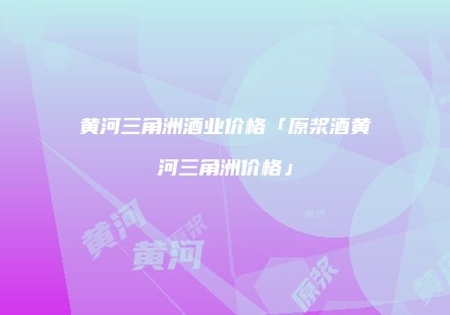黄河三角洲酒业价格「原浆酒黄河三角洲价格」