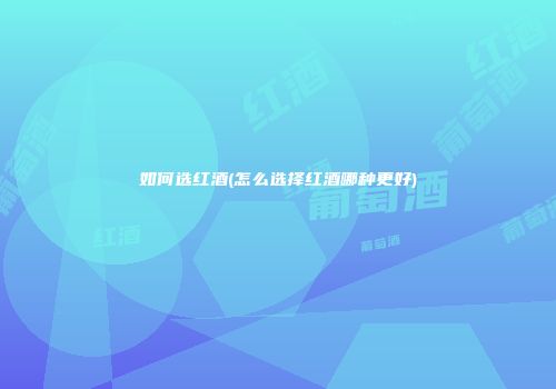 如何选红酒(怎么选择红酒哪种更好)