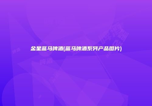 金星蓝马啤酒(蓝马啤酒系列产品图片)