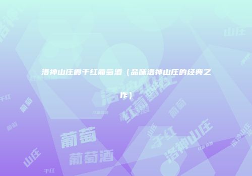 洛神山庄霞干红葡萄酒（品味洛神山庄的经典之作）