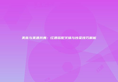 美食与美酒共舞：红酒搭配火锅与炒菜技巧解析