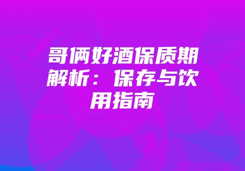 哥俩好酒保质期解析：保存与饮用指南