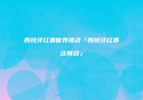 西班牙红酒世界排名「西班牙红酒庄排名」