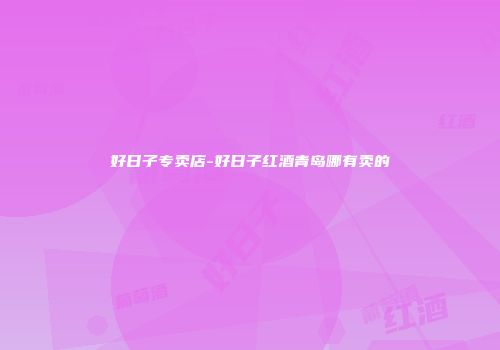 好日子专卖店-好日子红酒青岛哪有卖的