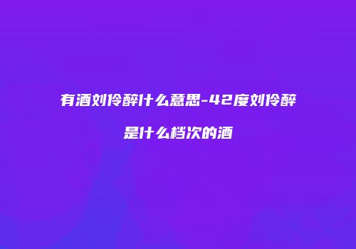 有酒刘伶醉什么意思-42度刘伶醉是什么档次的酒