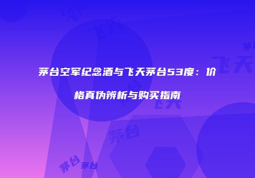 茅台空军纪念酒与飞天茅台53度：价格真伪辨析与购买指南