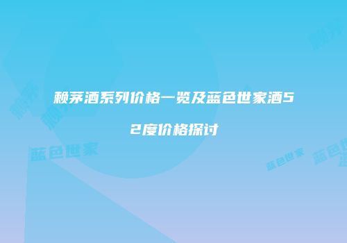 赖茅酒系列价格一览及蓝色世家酒52度价格探讨