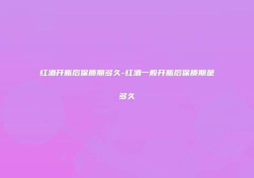 红酒开瓶后保质期多久-红酒一般开瓶后保质期是多久