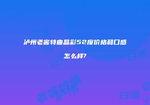 泸州老窖特曲晶彩52度价格和口感怎么样?