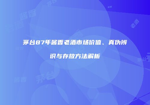 茅台87年酱香老酒市场价值、真伪辨识与存放方法解析