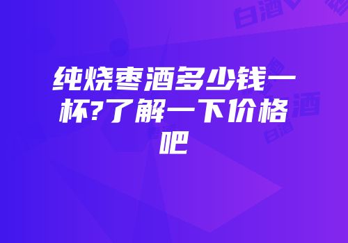 纯烧枣酒多少钱一杯?了解一下价格吧