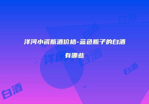洋河小瓷瓶酒价格-蓝色瓶子的白酒有哪些