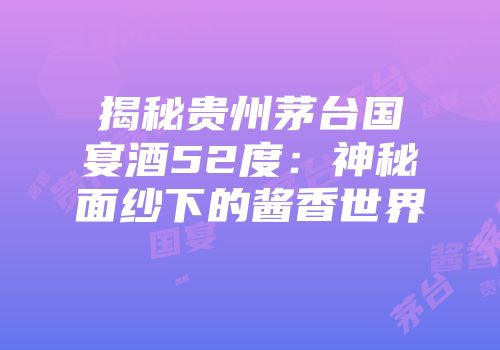 揭秘贵州茅台国宴酒52度：神秘面纱下的酱香世界