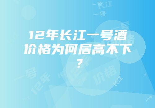 12年长江一号酒价格为何居高不下？