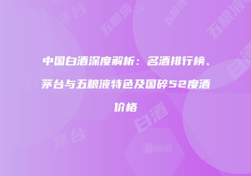 中国白酒深度解析：名酒排行榜、茅台与五粮液特色及国碎52度酒价格
