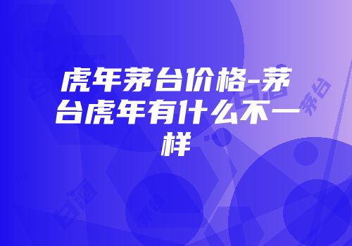 虎年茅台价格-茅台虎年有什么不一样