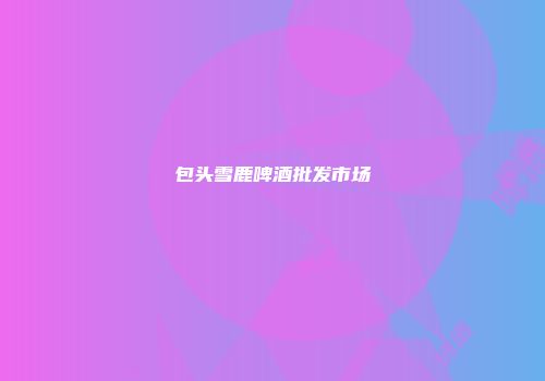 包头雪鹿啤酒批发市场