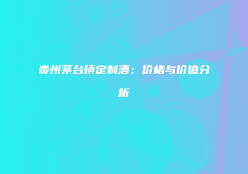 贵州茅台镇定制酒：价格与价值分析
