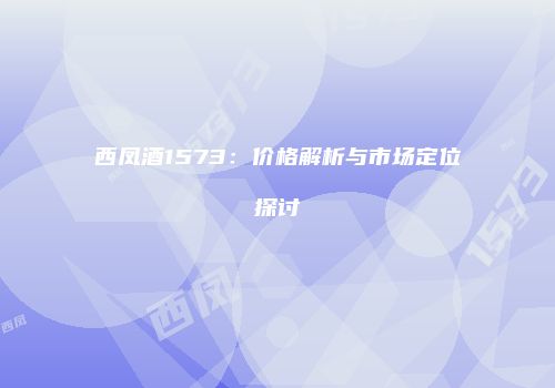 西凤酒1573：价格解析与市场定位探讨